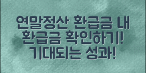 연말정산환급금조회, 나의 기대되는 환급금 확인하기!