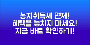 농지취득세면제, 혜택을 놓치지 마세요!
