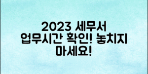 2023년 세무서 업무시간, 놓치지 마세요!