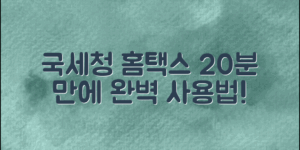 국세청 홈택스 사용법 완벽 가이드!✨ 20분이면 끝내요