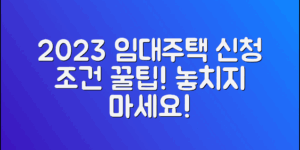 2023 임대주택 신청조건, 놓치지 말아야 할 꿀팁!
